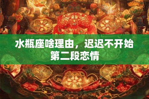 水瓶座啥理由，迟迟不开始第二段恋情