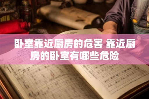 卧室靠近厨房的危害 靠近厨房的卧室有哪些危险 卧室靠近厨房的危害 靠近厨房的卧室有哪些危险