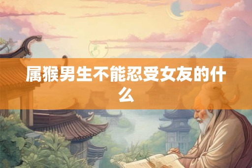 属猴男生不能忍受女友的什么