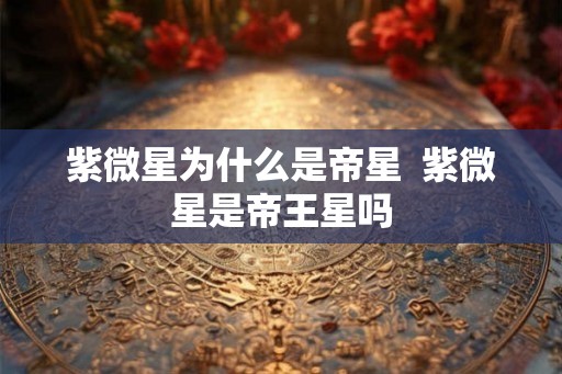 紫微星为什么是帝星  紫微星是帝王星吗