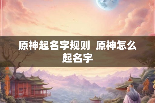 原神起名字规则  原神怎么起名字
