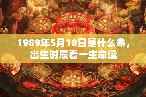 1989年5月18日是什么命,出生时辰看一生命运 1989年5月18日是什么命,出生时辰看一生命运