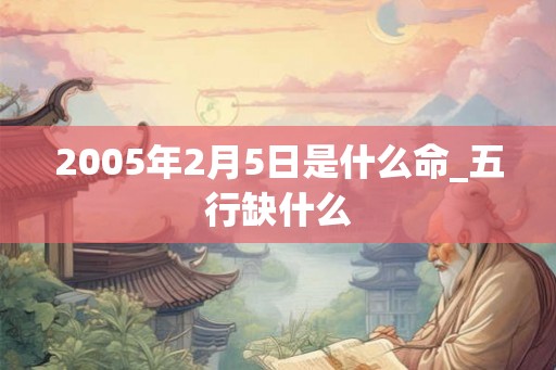 2005年2月5日是什么命_五行缺什么
