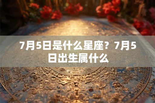 7月5日是什么星座？7月5日出生属什么