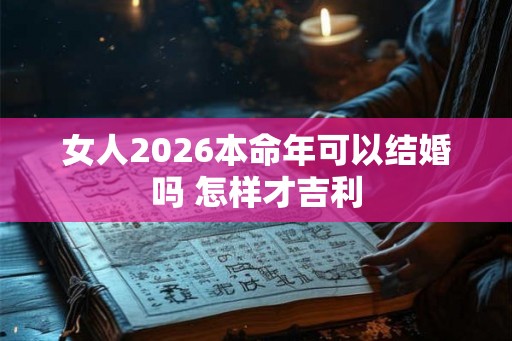 女人2026本命年可以结婚吗 怎样才吉利 女人2026本命年可以结婚吗 怎样才吉利