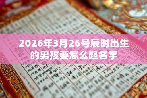 2026年3月26号辰时出生的男孩要怎么起名字