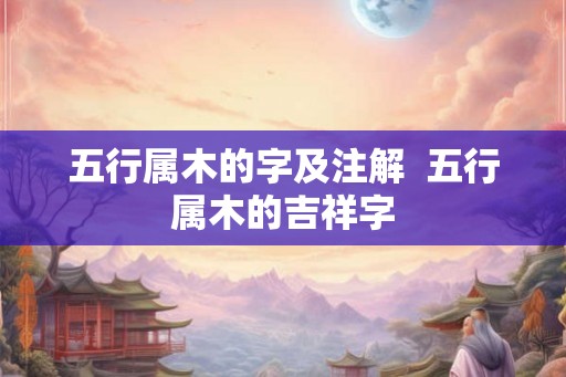 五行属木的字及注解  五行属木的吉祥字