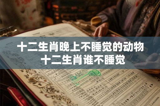 十二生肖晚上不睡觉的动物 十二生肖谁不睡觉 十二生肖晚上不睡觉的动物 十二生肖谁不睡觉