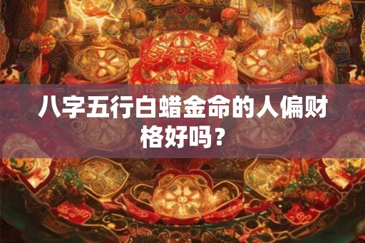 八字五行白蜡金命的人偏财格好吗？