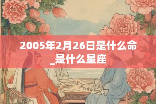 2005年2月26日是什么命_是什么星座