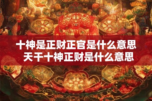 十神是正财正官是什么意思  天干十神正财是什么意思