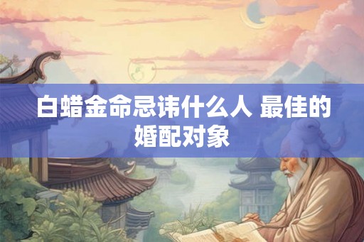 白蜡金命忌讳什么人 最佳的婚配对象