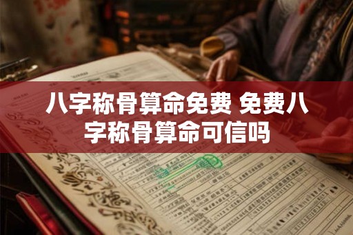八字称骨算命免费 免费八字称骨算命可信吗