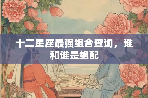 十二星座最强组合查询，谁和谁是绝配