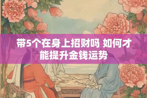 带5个在身上招财吗 如何才能提升金钱运势
