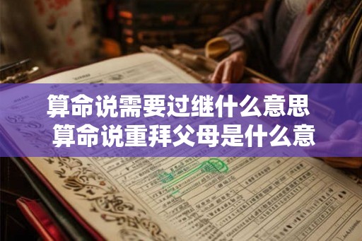 算命说需要过继什么意思  算命说重拜父母是什么意思