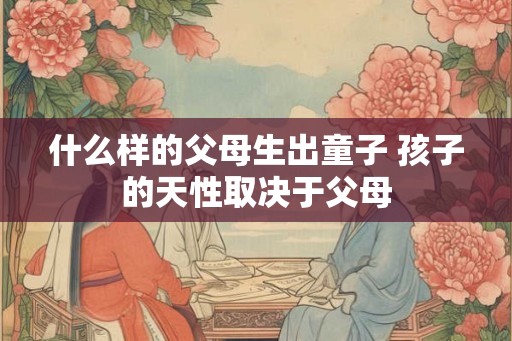 什么样的父母生出童子 孩子的天性取决于父母