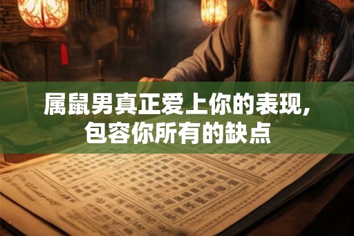 属鼠男真正爱上你的表现,包容你所有的缺点
