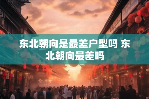 东北朝向是最差户型吗 东北朝向最差吗