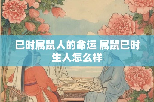 巳时属鼠人的命运 属鼠巳时生人怎么样