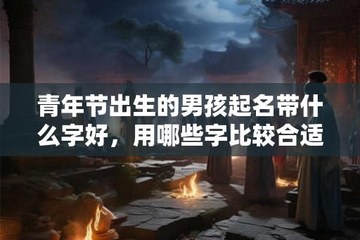 青年节出生的男孩起名带什么字好，用哪些字比较合适