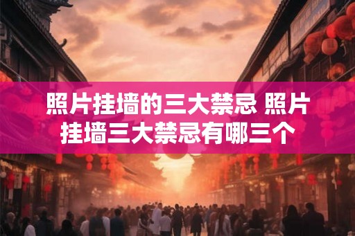 照片挂墙的三大禁忌 照片挂墙三大禁忌有哪三个