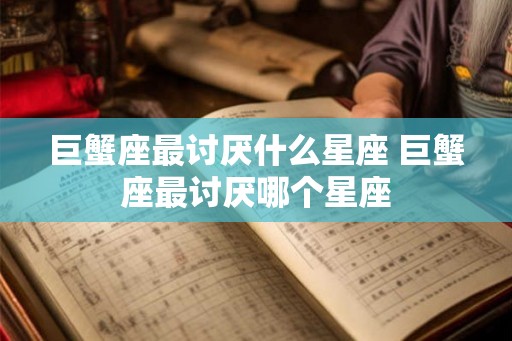 巨蟹座最讨厌什么星座 巨蟹座最讨厌哪个星座
