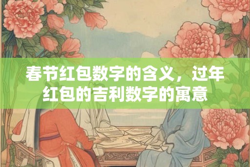 春节红包数字的含义，过年红包的吉利数字的寓意