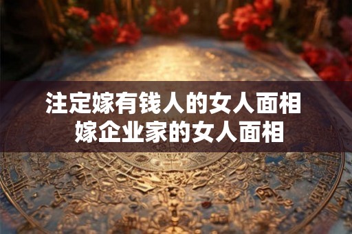 注定嫁有钱人的女人面相  嫁企业家的女人面相