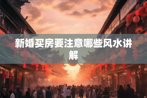 新婚买房要注意哪些风水讲解