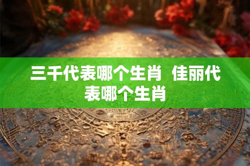 三千代表哪个生肖  佳丽代表哪个生肖