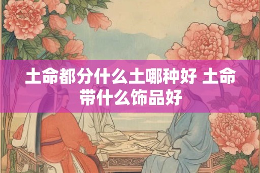 土命都分什么土哪种好 土命带什么饰品好