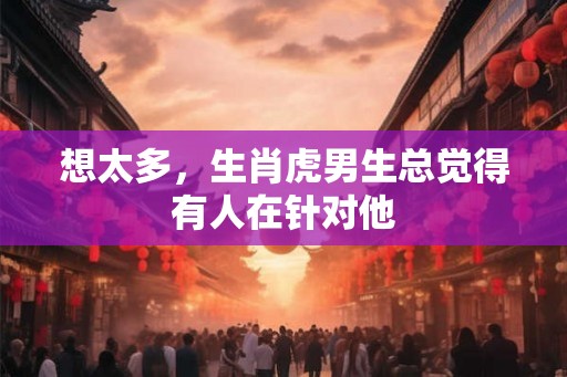 想太多，生肖虎男生总觉得有人在针对他