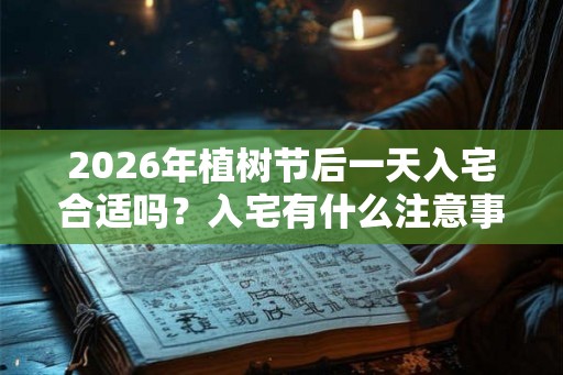 2026年植树节后一天入宅合适吗？入宅有什么注意事项？