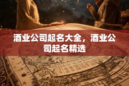 酒业公司起名大全，酒业公司起名精选
