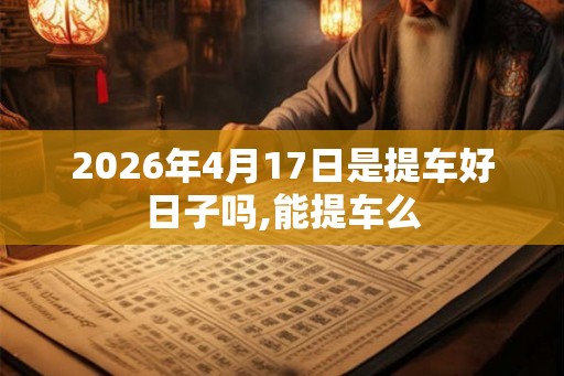 2026年4月17日是提车好日子吗,能提车么