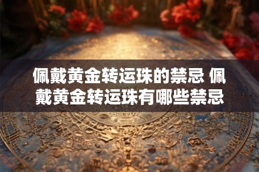 佩戴黄金转运珠的禁忌 佩戴黄金转运珠有哪些禁忌