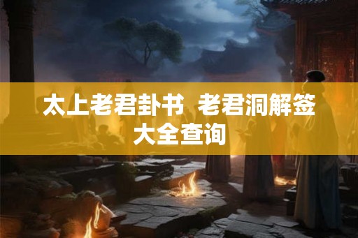 太上老君卦书 老君洞解签大全查询 太上老君卦书 老君洞解签大全查询
