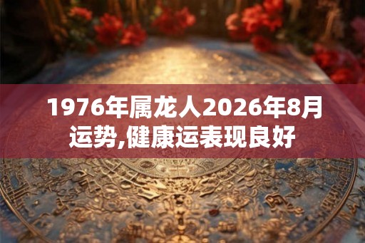 1976年属龙人2026年8月运势,健康运表现良好
