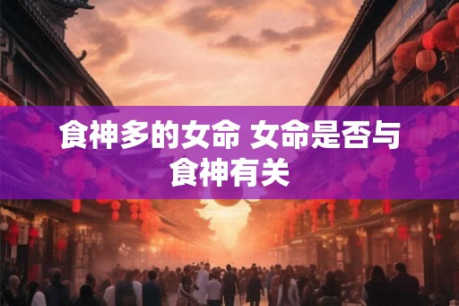 食神多的女命 女命是否与食神有关 食神多的女命 女命是否与食神有关