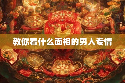 教你看什么面相的男人专情 教你看什么面相的男人专情