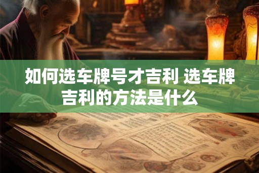如何选车牌号才吉利 选车牌吉利的方法是什么