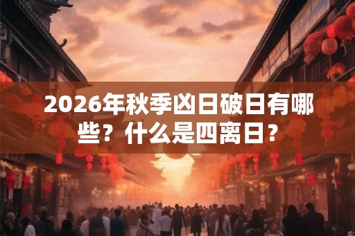 2026年秋季凶日破日有哪些？什么是四离日？
