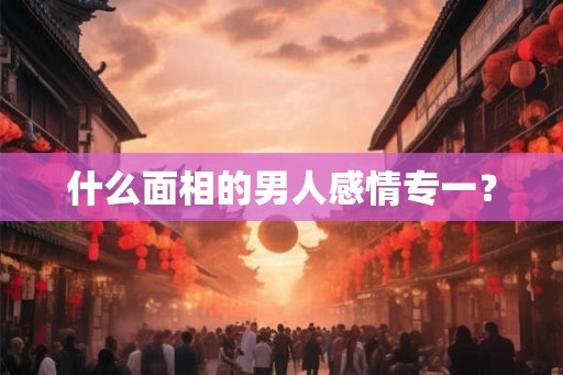 什么面相的男人感情专一？