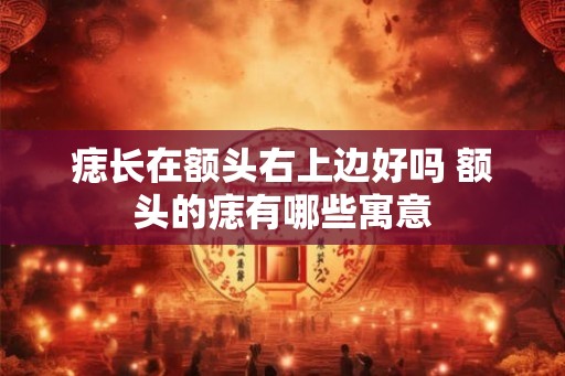 痣长在额头右上边好吗 额头的痣有哪些寓意