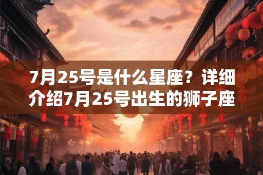 7月25号是什么星座？详细介绍7月25号出生的狮子座特点和性格