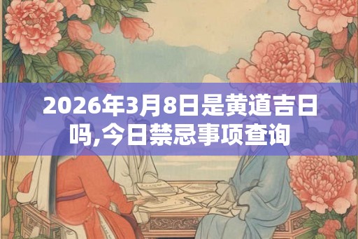 2026年3月8日是黄道吉日吗,今日禁忌事项查询