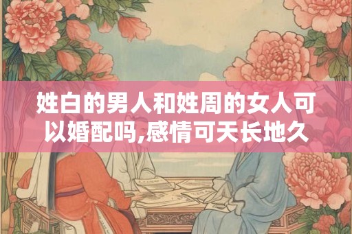 姓白的男人和姓周的女人可以婚配吗,感情可天长地久