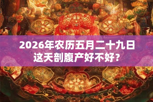 2026年农历五月二十九日这天剖腹产好不好？