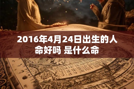 2016年4月24日出生的人命好吗 是什么命